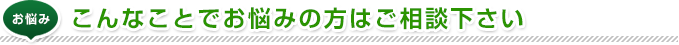 こんなことでお悩みの方はご相談下さい